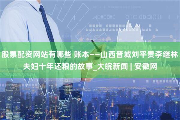 股票配资网站有哪些 账本——山西晋城刘平贵李继林夫妇十年还粮的故事_大皖新闻 | 安徽网