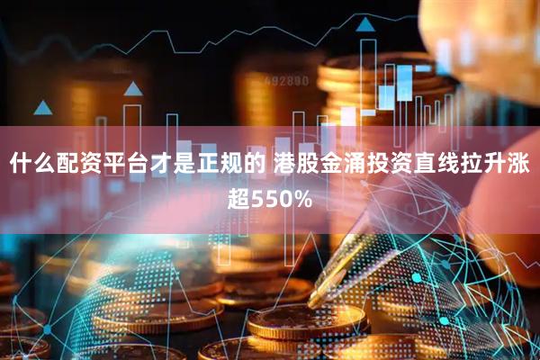 什么配资平台才是正规的 港股金涌投资直线拉升涨超550%