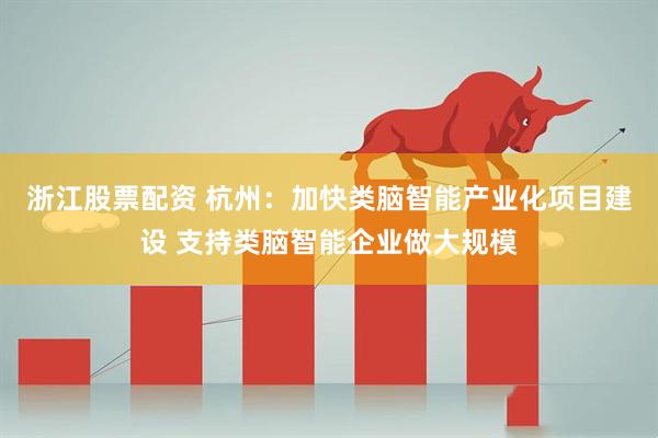浙江股票配资 杭州：加快类脑智能产业化项目建设 支持类脑智能企业做大规模