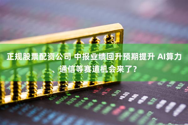 正规股票配资公司 中报业绩回升预期提升 AI算力、通信等赛道机会来了？