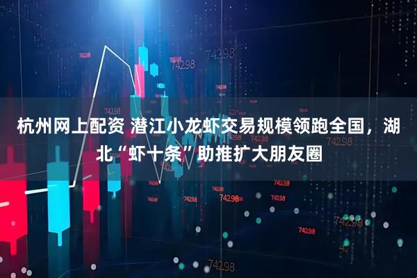 杭州网上配资 潜江小龙虾交易规模领跑全国，湖北“虾十条”助推扩大朋友圈