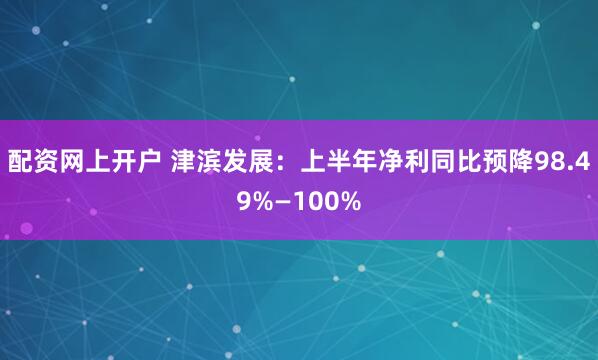 配资网上开户 津滨发展：上半年净利同比预降98.49%—100%