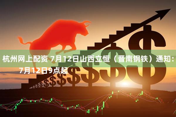 杭州网上配资 7月12日山西立恒（晋南钢铁）通知：
        7月12日9点起