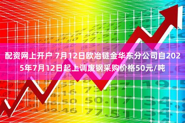 配资网上开户 7月12日欧冶链金华东分公司自2025年7月12日起上调废钢采购价格50元/吨
