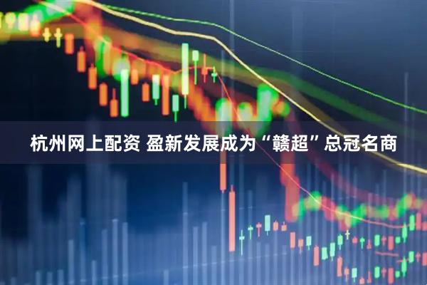 杭州网上配资 盈新发展成为“赣超”总冠名商
