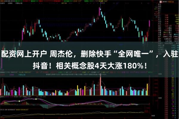 配资网上开户 周杰伦，删除快手“全网唯一”，入驻抖音！相关概念股4天大涨180%！