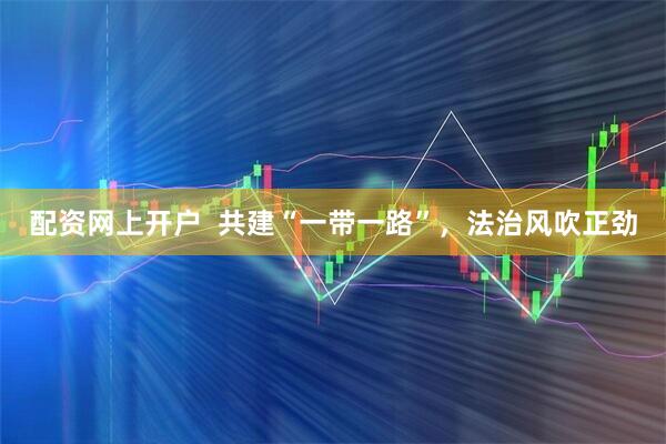 配资网上开户  共建“一带一路”，法治风吹正劲