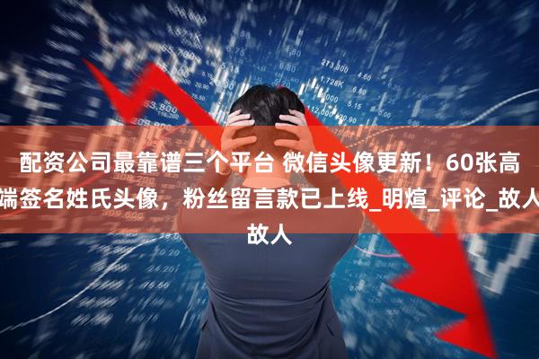 配资公司最靠谱三个平台 微信头像更新！60张高端签名姓氏头像，粉丝留言款已上线_明煊_评论_故人