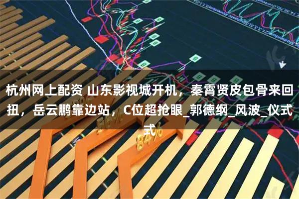 杭州网上配资 山东影视城开机，秦霄贤皮包骨来回扭，岳云鹏靠边站，C位超抢眼_郭德纲_风波_仪式