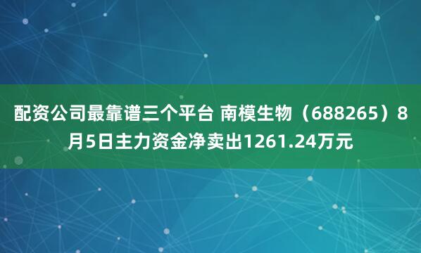 配资公司最靠谱三个平台 南模生物（688265）8月5日主力资金净卖出1261.24万元