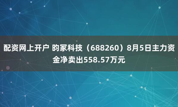 配资网上开户 昀冢科技（688260）8月5日主力资金净卖出558.57万元
