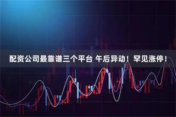 配资公司最靠谱三个平台 午后异动！罕见涨停！