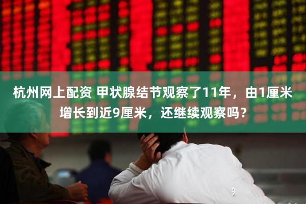 杭州网上配资 甲状腺结节观察了11年，由1厘米增长到近9厘米，还继续观察吗？