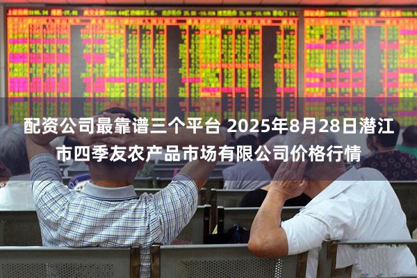 配资公司最靠谱三个平台 2025年8月28日潜江市四季友农产品市场有限公司价格行情