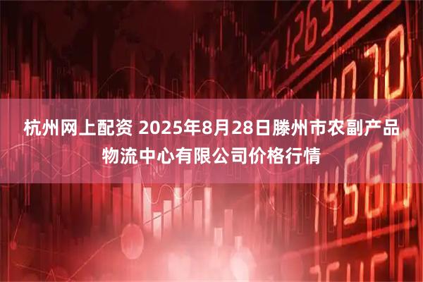 杭州网上配资 2025年8月28日滕州市农副产品物流中心有限公司价格行情