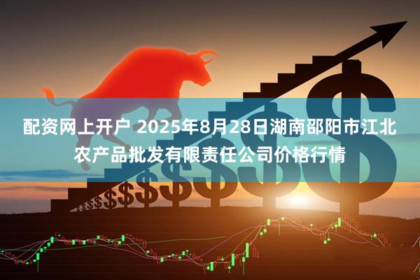 配资网上开户 2025年8月28日湖南邵阳市江北农产品批发有限责任公司价格行情