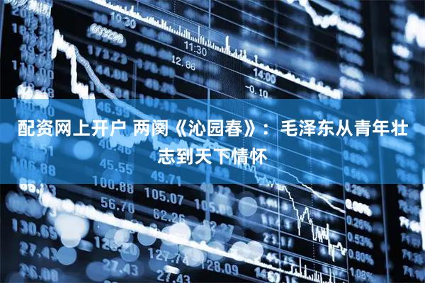 配资网上开户 两阕《沁园春》：毛泽东从青年壮志到天下情怀