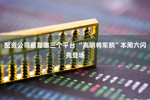配资公司最靠谱三个平台 “高明将军鹅”本周六闪亮登场