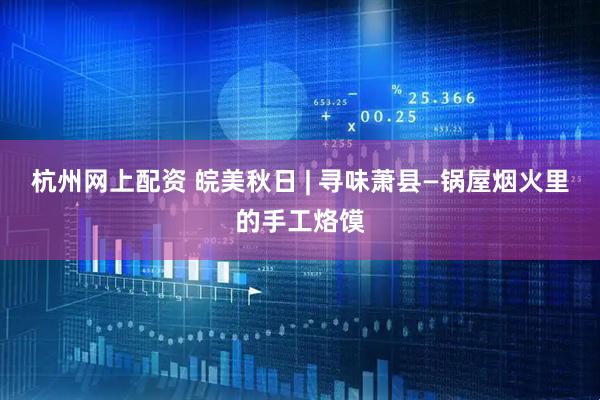 杭州网上配资 皖美秋日 | 寻味萧县—锅屋烟火里的手工烙馍