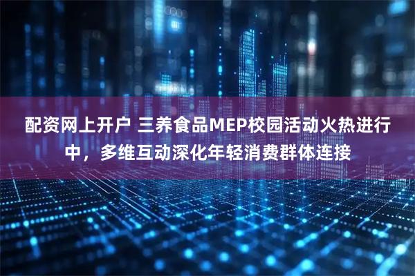 配资网上开户 三养食品MEP校园活动火热进行中，多维互动深化年轻消费群体连接
