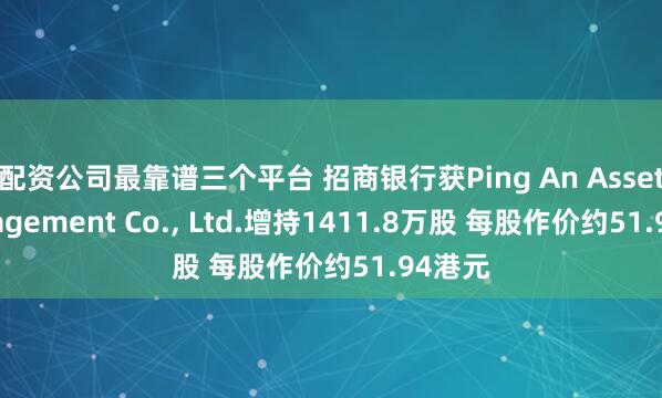 配资公司最靠谱三个平台 招商银行获Ping An Asset Management Co., Ltd.增持1411.8万股 每股作价约51.94港元