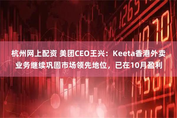 杭州网上配资 美团CEO王兴：Keeta香港外卖业务继续巩固市场领先地位，已在10月盈利