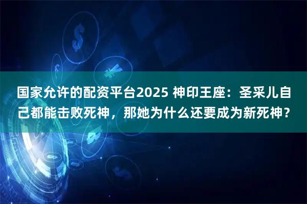 国家允许的配资平台2025 神印王座：圣采儿自己都能击败死神，那她为什么还要成为新死神？