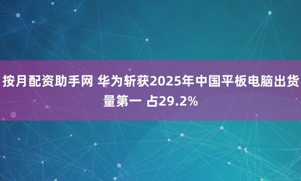 按月配资助手网 华为斩获2025年中国平板电脑出货量第一 占29.2%