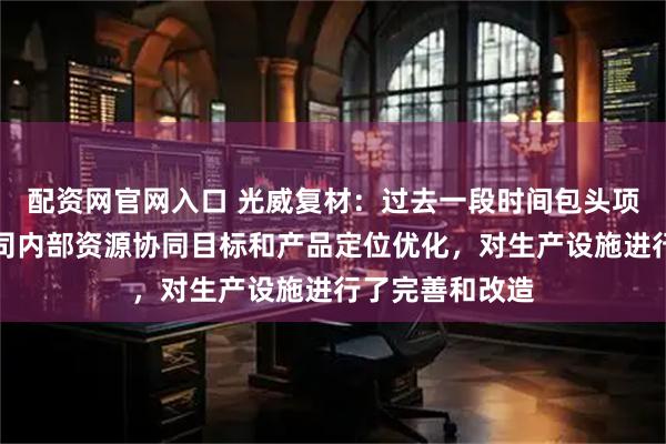 配资网官网入口 光威复材：过去一段时间包头项目主要针对公司内部资源协同目标和产品定位优化，对生产设施进行了完善和改造
