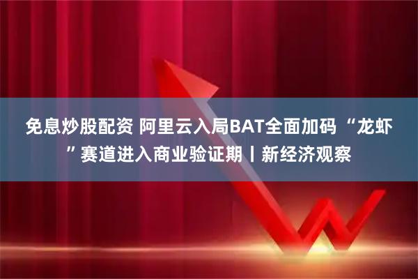 免息炒股配资 阿里云入局BAT全面加码 “龙虾”赛道进入商业验证期丨新经济观察