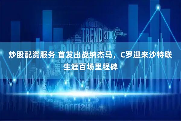 炒股配资服务 首发出战纳杰马，C罗迎来沙特联生涯百场里程碑