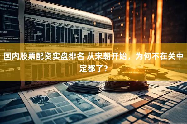 国内股票配资实盘排名 从宋朝开始，为何不在关中定都了？