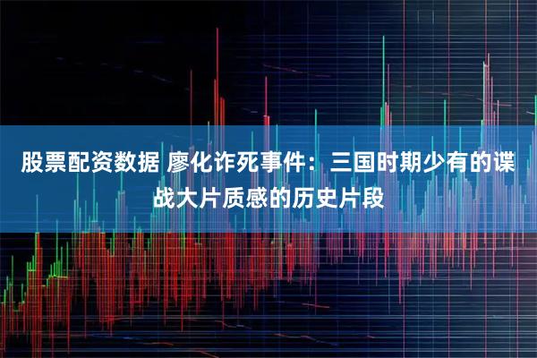 股票配资数据 廖化诈死事件：三国时期少有的谍战大片质感的历史片段
